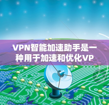 VPN智能加速助手是一种用于加速和优化VPN连接的技术工具，旨在提高数据传输速度和网络体验。以下是对该工具的详细分析
